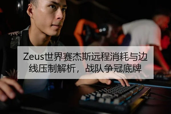 Zeus世界赛杰斯远程消耗与边线压制解析，战队争冠底牌